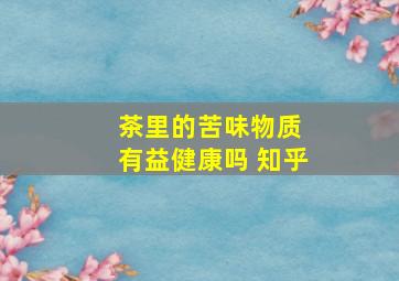 茶里的苦味物质 有益健康吗 知乎